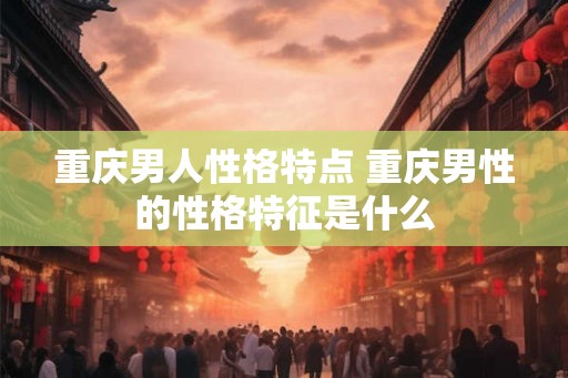 重庆男人性格特点 重庆男性的性格特征是什么