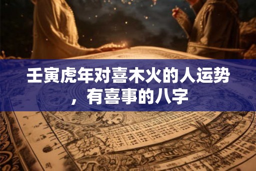 壬寅虎年对喜木火的人运势，有喜事的八字