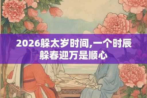 2026躲太岁时间,一个时辰躲春迎万是顺心 2026躲太岁时间,一个时辰躲春迎万是顺心