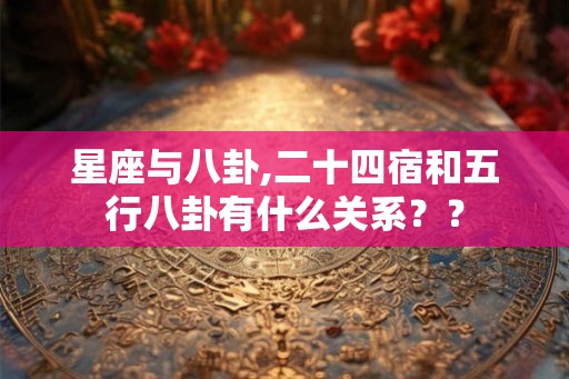 星座与八卦,二十四宿和五行八卦有什么关系?? 星座与八卦,二十四宿和五行八卦有什么关系??