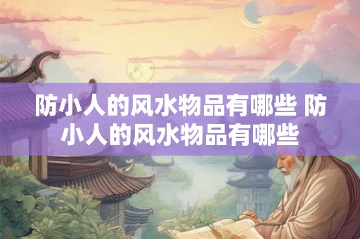 防小人的风水物品有哪些 防小人的风水物品有哪些