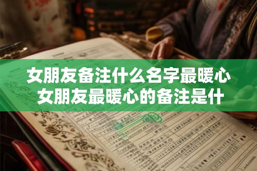 女朋友备注什么名字最暖心 女朋友最暖心的备注是什么
