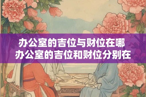 办公室的吉位与财位在哪 办公室的吉位和财位分别在哪