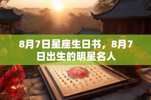 8月7日星座生日书，8月7日出生的明星名人
