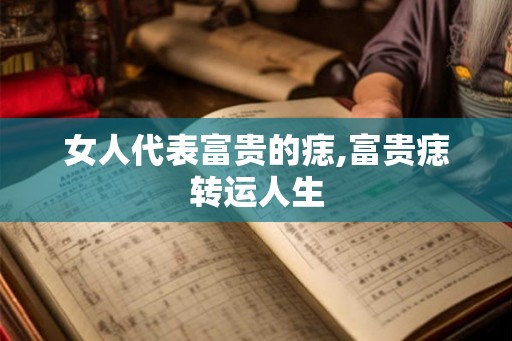 女人代表富贵的痣,富贵痣转运人生 女人代表富贵的痣,富贵痣转运人生