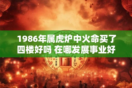 1986年属虎炉中火命买了四楼好吗 在哪发展事业好