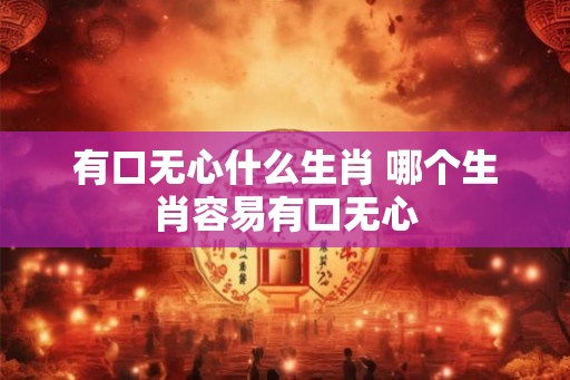 有口无心什么生肖 哪个生肖容易有口无心