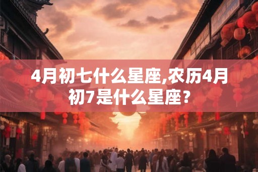 4月初七什么星座,农历4月初7是什么星座？