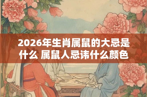 2026年生肖属鼠的大忌是什么 属鼠人忌讳什么颜色 2026年生肖属鼠的大忌是什么 属鼠人忌讳什么颜色