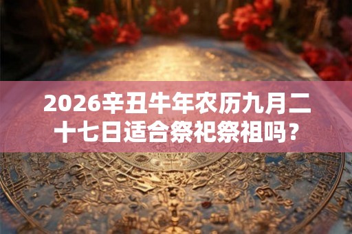 2026辛丑牛年农历九月二十七日适合祭祀祭祖吗？