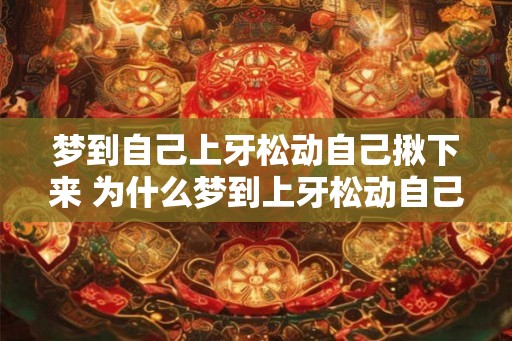 梦到自己上牙松动自己揪下来 为什么梦到上牙松动自己揪下来