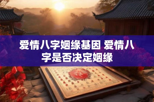 爱情八字姻缘基因 爱情八字是否决定姻缘
