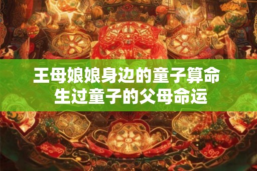 王母娘娘身边的童子算命  生过童子的父母命运