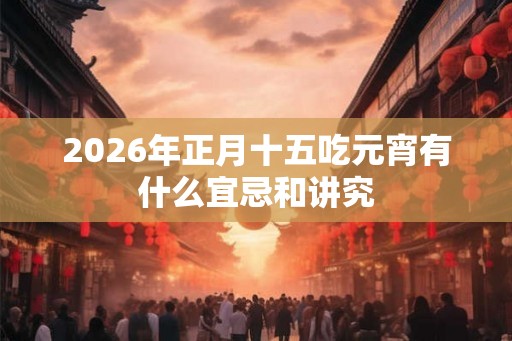 2026年正月十五吃元宵有什么宜忌和讲究