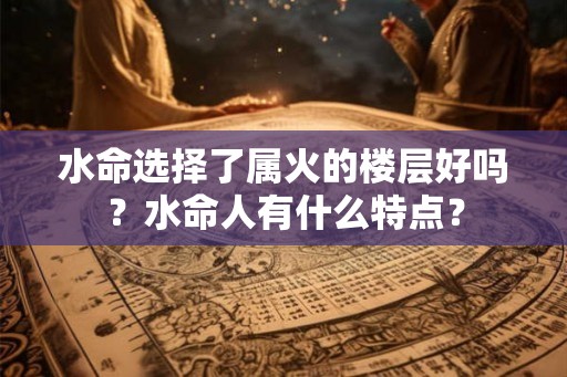 水命选择了属火的楼层好吗？水命人有什么特点？