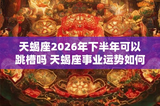 天蝎座2026年下半年可以跳槽吗 天蝎座事业运势如何