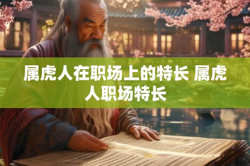 属虎人在职场上的特长 属虎人职场特长