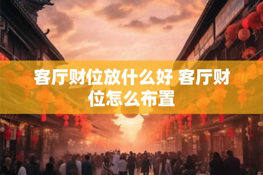 客厅财位放什么好 客厅财位怎么布置