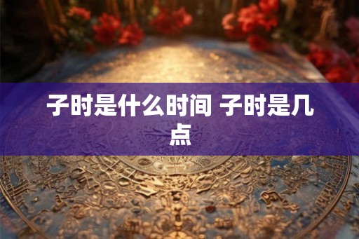 子时是什么时间 子时是几点