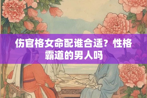 伤官格女命配谁合适？性格霸道的男人吗