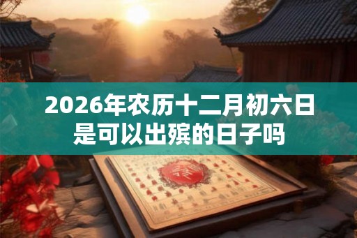 2026年农历十二月初六日是可以出殡的日子吗