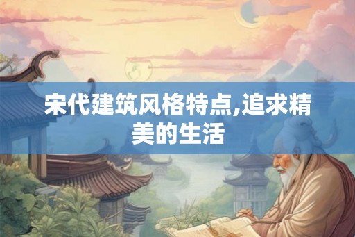 宋代建筑风格特点,追求精美的生活