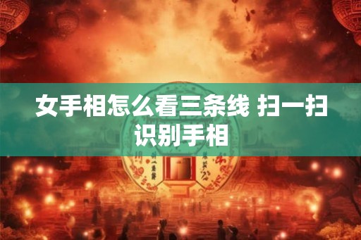 女手相怎么看三条线 扫一扫识别手相 女手相怎么看三条线 扫一扫识别手相