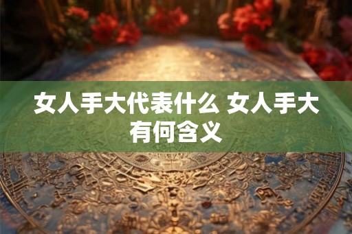女人手大代表什么 女人手大有何含义