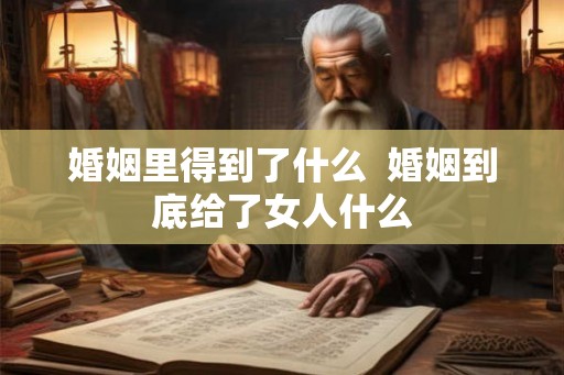 婚姻里得到了什么 婚姻到底给了女人什么 婚姻里得到了什么 婚姻到底给了女人什么