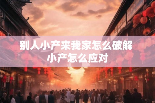 别人小产来我家怎么破解 小产怎么应对 别人小产来我家怎么破解 小产怎么应对