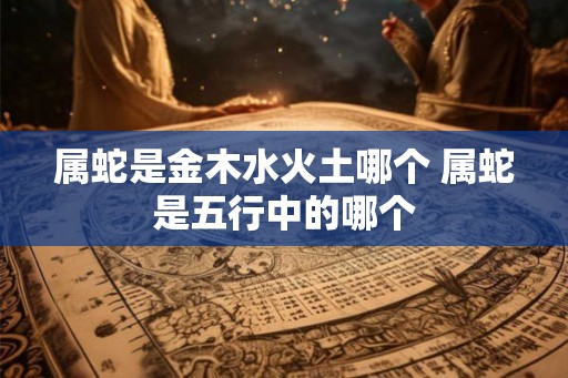属蛇是金木水火土哪个 属蛇是五行中的哪个