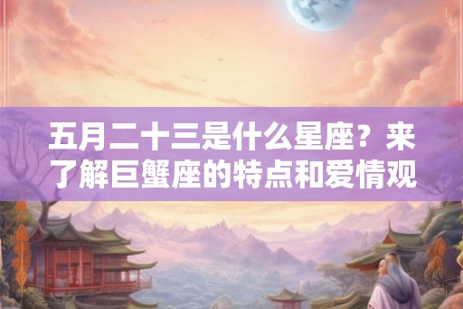 五月二十三是什么星座?来了解巨蟹座的特点和爱情观吧! 五月二十三是什么星座?来了解巨蟹座的特点和爱情观吧!
