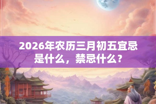 2026年农历三月初五宜忌是什么，禁忌什么？