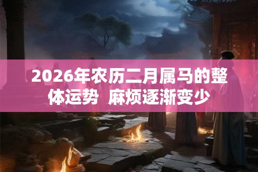 2026年农历二月属马的整体运势  麻烦逐渐变少