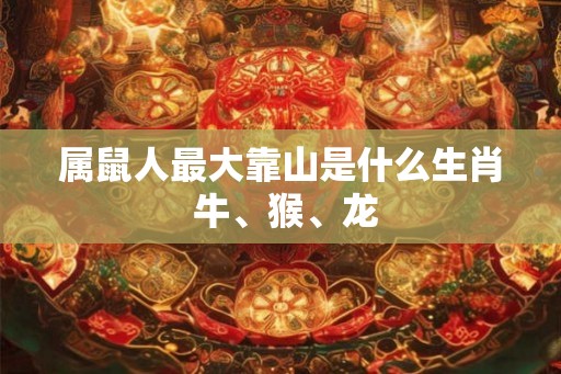 属鼠人最大靠山是什么生肖 牛、猴、龙 属鼠人最大靠山是什么生肖 牛、猴、龙