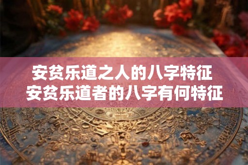 安贫乐道之人的八字特征 安贫乐道者的八字有何特征 安贫乐道之人的八字特征 安贫乐道者的八字有何特征
