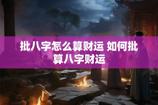 批八字怎么算财运 如何批算八字财运