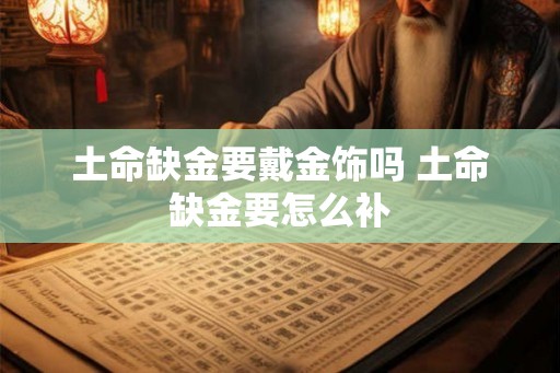 土命缺金要戴金饰吗 土命缺金要怎么补