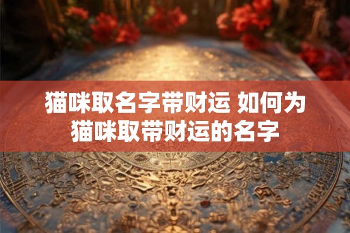 猫咪取名字带财运 如何为猫咪取带财运的名字