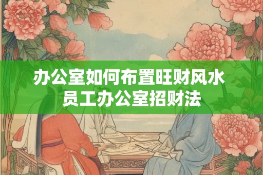 办公室如何布置旺财风水 员工办公室招财法