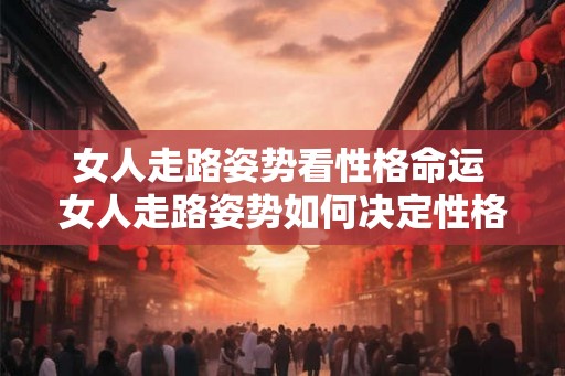 女人走路姿势看性格命运 女人走路姿势如何决定性格命运