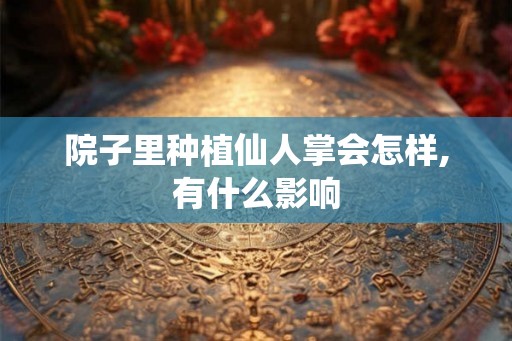 院子里种植仙人掌会怎样,有什么影响