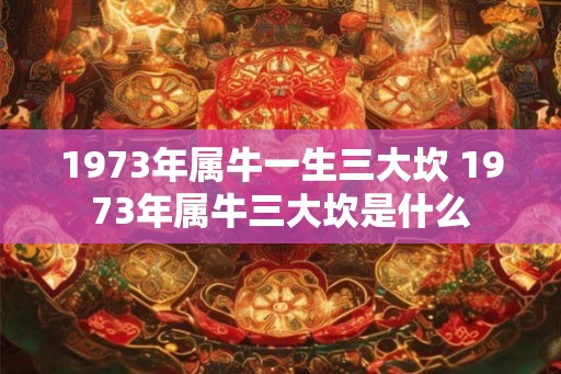 1973年属牛一生三大坎 1973年属牛三大坎是什么