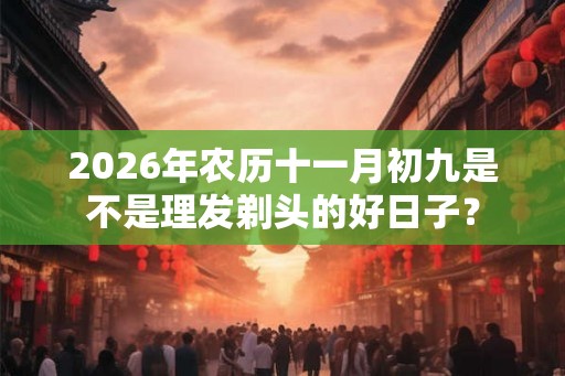 2026年农历十一月初九是不是理发剃头的好日子？