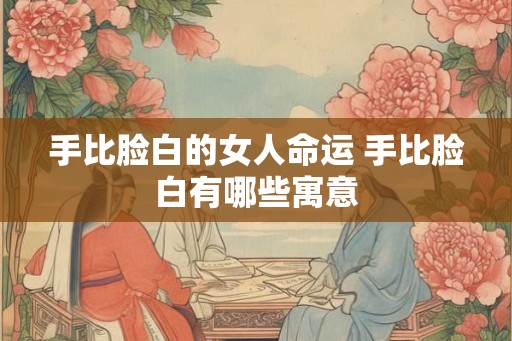 手比脸白的女人命运 手比脸白有哪些寓意