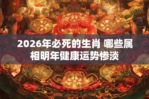 2026年必死的生肖 哪些属相明年健康运势惨淡