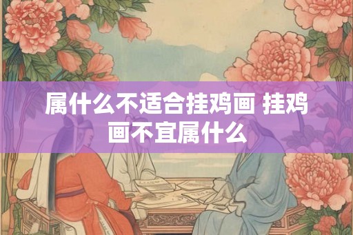 属什么不适合挂鸡画 挂鸡画不宜属什么