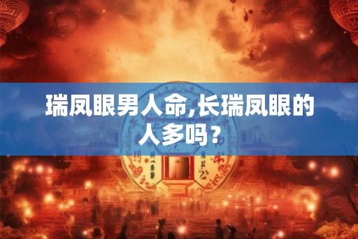 瑞凤眼男人命,长瑞凤眼的人多吗？