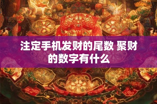 注定手机发财的尾数 聚财的数字有什么