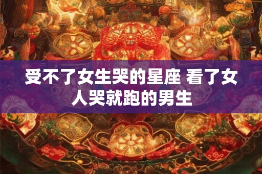 受不了女生哭的星座 看了女人哭就跑的男生